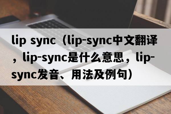 lip sync（lip-sync中文翻譯，lip-sync是什么意思，lip-sync發(fā)音、用法及例句）