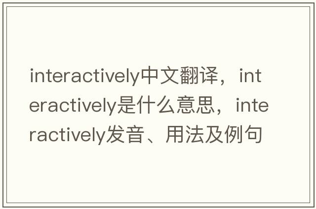 interactively中文翻譯，interactively是什么意思，interactively發(fā)音、用法及例句