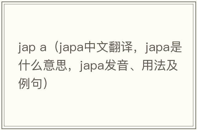jap a（japa中文翻譯，japa是什么意思，japa發(fā)音、用法及例句）