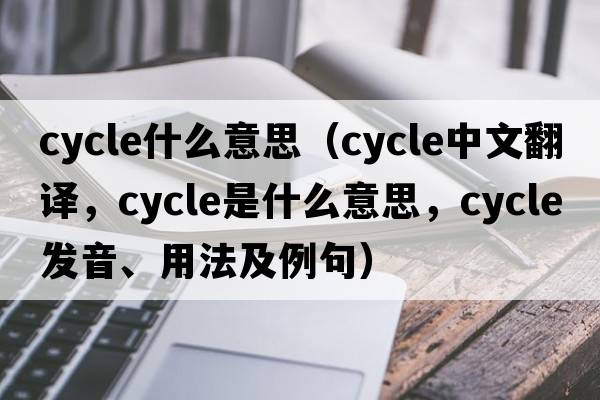 cycle什么意思（cycle中文翻譯，cycle是什么意思，cycle發(fā)音、用法及例句）