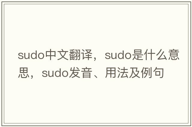 sudo中文翻譯，sudo是什么意思，sudo發(fā)音、用法及例句