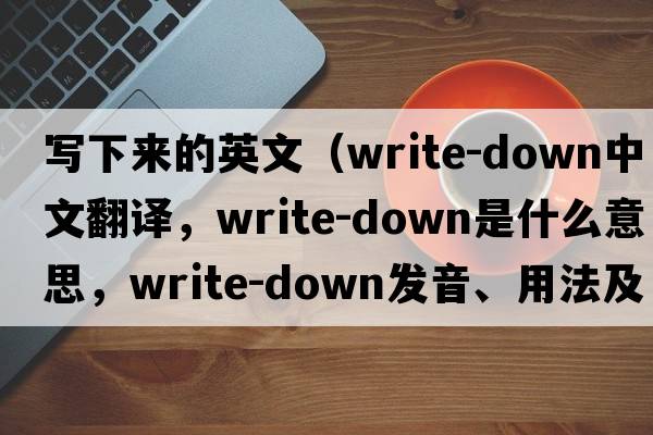 寫(xiě)下來(lái)的英文（write-down中文翻譯，write-down是什么意思，write-down發(fā)音、用法及例句）
