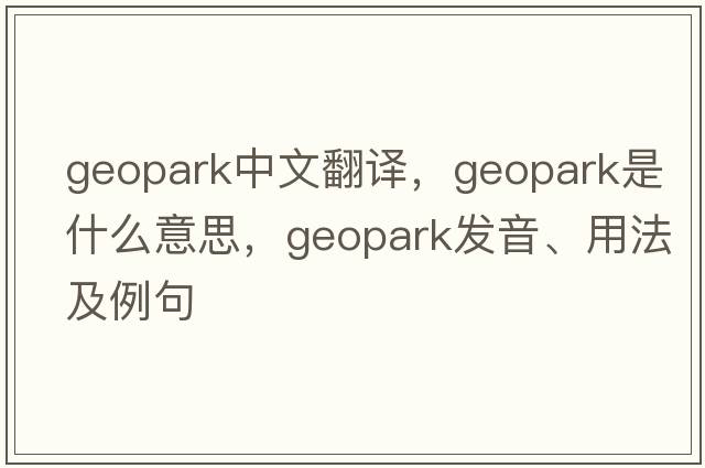 geopark中文翻譯，geopark是什么意思，geopark發(fā)音、用法及例句