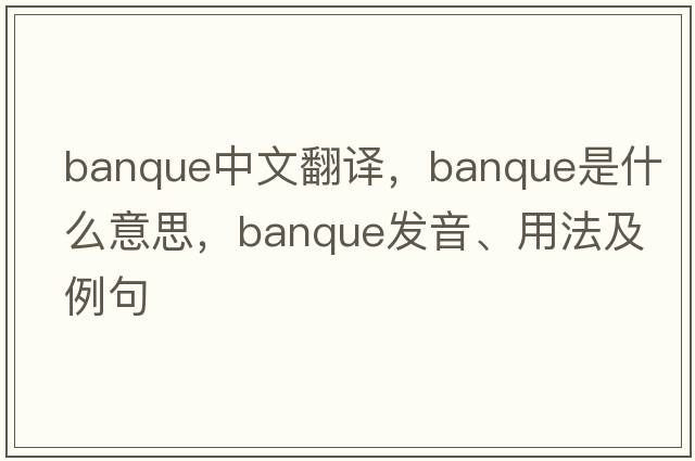 banque中文翻譯，banque是什么意思，banque發(fā)音、用法及例句