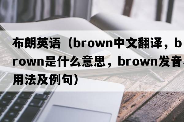 布朗英語(yǔ)（brown中文翻譯，brown是什么意思，brown發(fā)音、用法及例句）