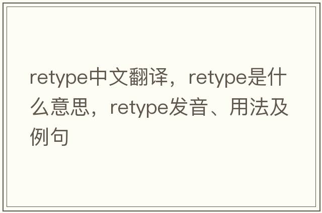 retype中文翻譯，retype是什么意思，retype發(fā)音、用法及例句