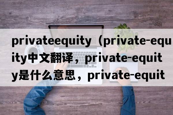 privateequity（private-equity中文翻譯，private-equity是什么意思，private-equity發(fā)音、用法及例句）