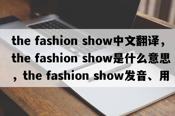 the fashion show中文翻譯，the fashion show是什么意思，the fashion show發(fā)音、用法及例句