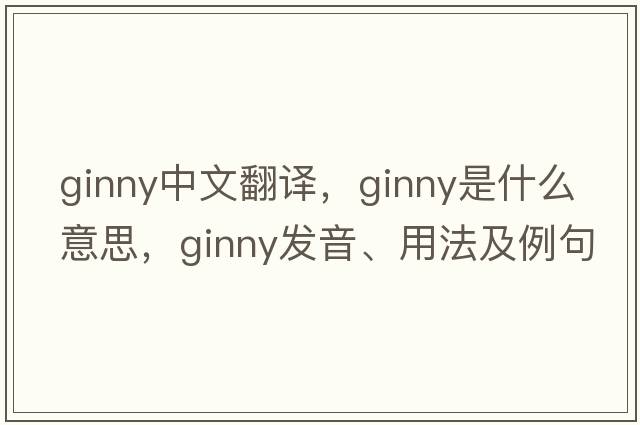 ginny中文翻譯，ginny是什么意思，ginny發(fā)音、用法及例句