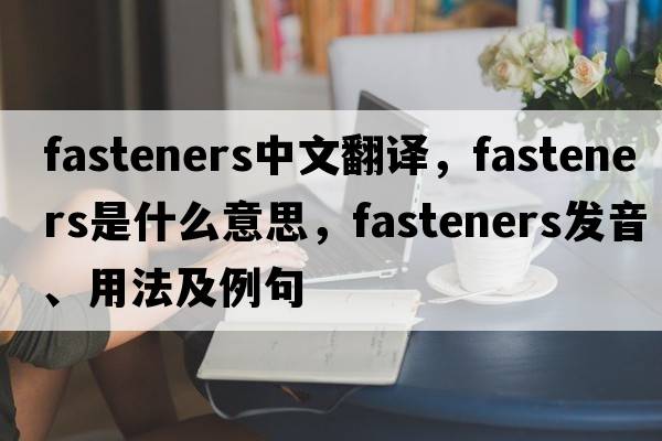 fasteners中文翻譯，fasteners是什么意思，fasteners發(fā)音、用法及例句