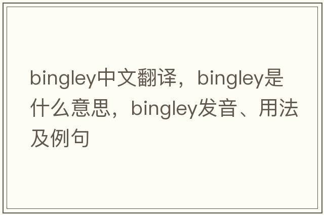 Bingley中文翻譯，Bingley是什么意思，Bingley發(fā)音、用法及例句