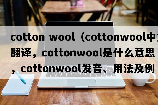 cotton wool（cottonwool中文翻譯，cottonwool是什么意思，cottonwool發(fā)音、用法及例句）