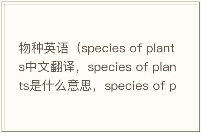 物種英語(yǔ)（species of plants中文翻譯，species of plants是什么意思，species of plants發(fā)音、用法及例句）
