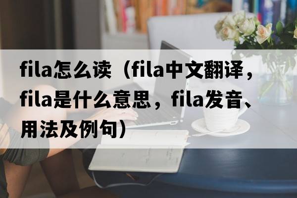 fila怎么讀（fila中文翻譯，fila是什么意思，fila發(fā)音、用法及例句）