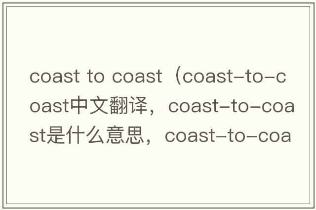 coast to coast（coast-to-coast中文翻譯，coast-to-coast是什么意思，coast-to-coast發(fā)音、用法及例句）