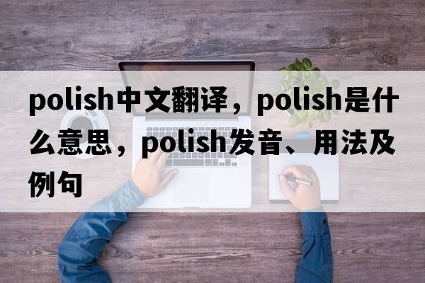 polish中文翻譯，polish是什么意思，polish發(fā)音、用法及例句