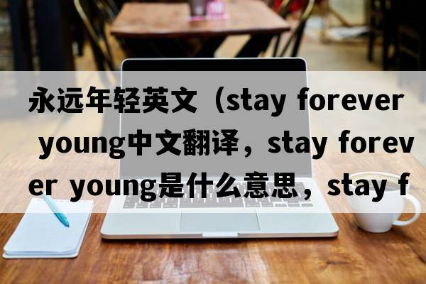 永遠年輕英文（stay forever young中文翻譯，stay forever young是什么意思，stay forever young發(fā)音、用法及例句）