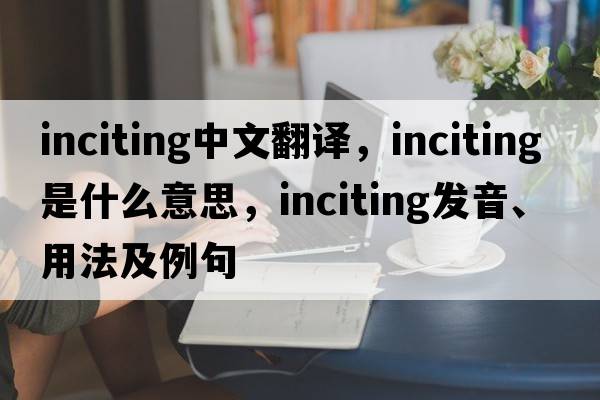 inciting中文翻譯，inciting是什么意思，inciting發(fā)音、用法及例句