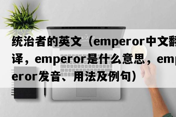 統治者的英文（emperor中文翻譯，emperor是什么意思，emperor發(fā)音、用法及例句）