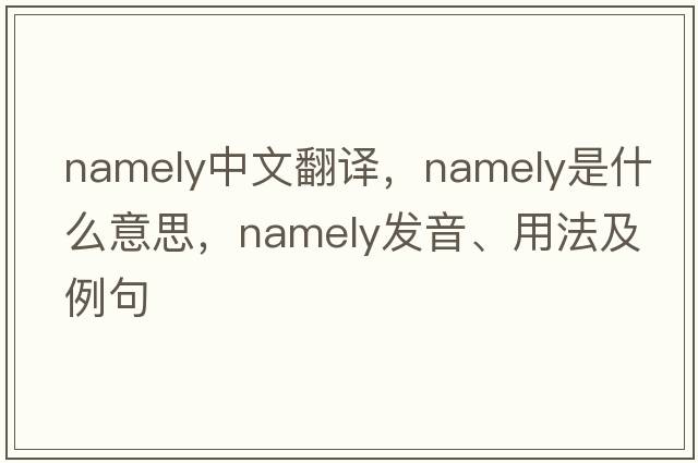 namely中文翻譯，namely是什么意思，namely發(fā)音、用法及例句