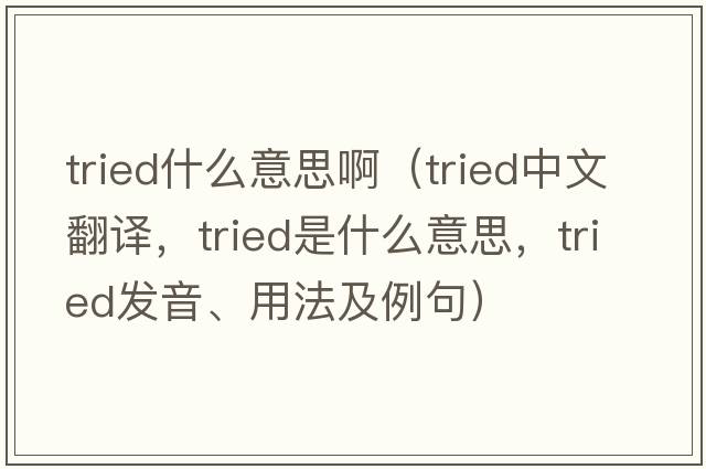 tried什么意思?。╰ried中文翻譯，tried是什么意思，tried發(fā)音、用法及例句）