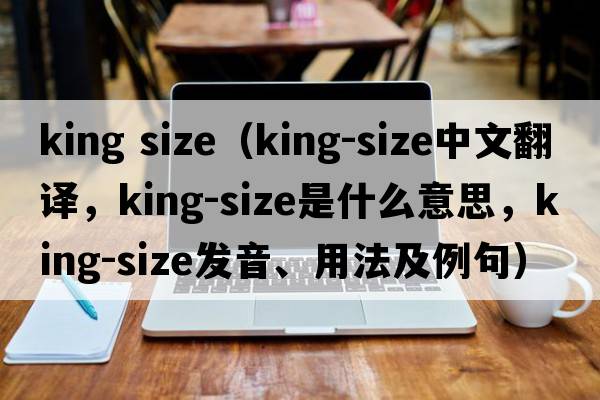 king size（king-size中文翻譯，king-size是什么意思，king-size發(fā)音、用法及例句）