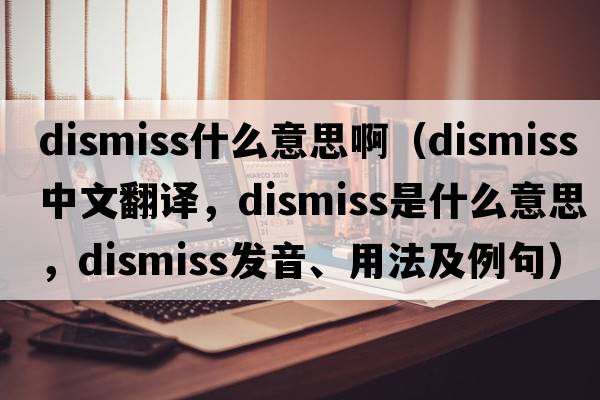 dismiss什么意思?。╠ismiss中文翻譯，dismiss是什么意思，dismiss發(fā)音、用法及例句）