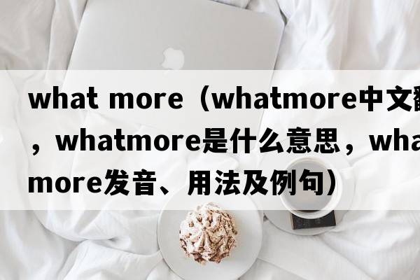 what more（Whatmore中文翻譯，Whatmore是什么意思，Whatmore發(fā)音、用法及例句）