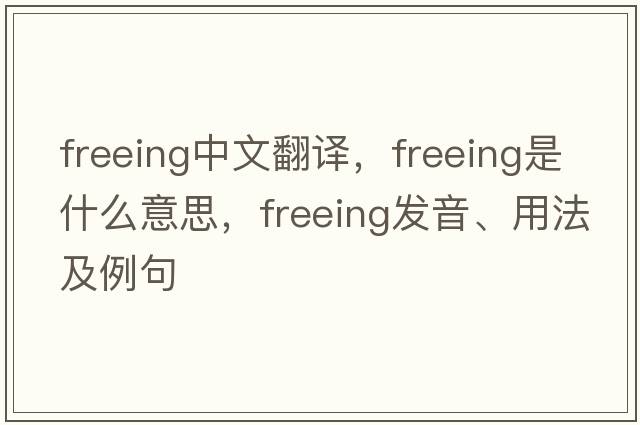 freeing中文翻譯，freeing是什么意思，freeing發(fā)音、用法及例句