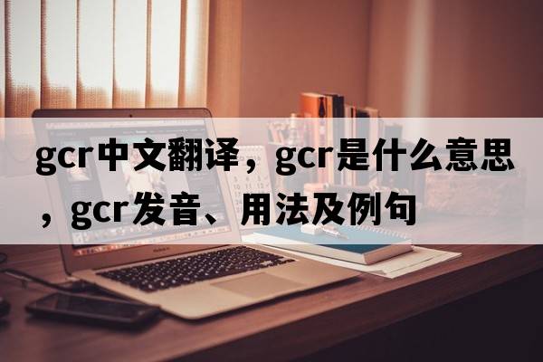 gcr中文翻譯，gcr是什么意思，gcr發(fā)音、用法及例句