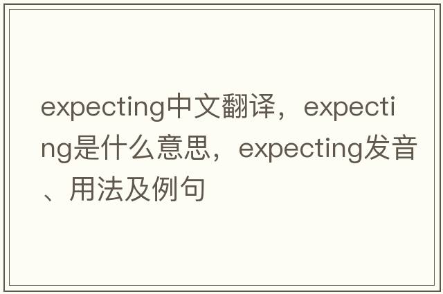 expecting中文翻譯，expecting是什么意思，expecting發(fā)音、用法及例句