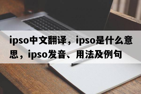 IPSO中文翻譯，IPSO是什么意思，IPSO發(fā)音、用法及例句