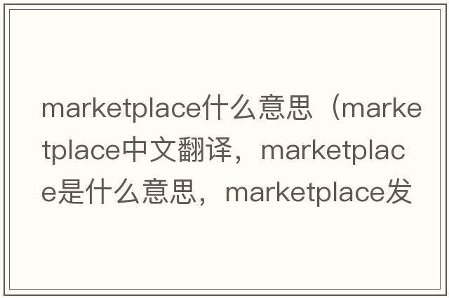 marketplace什么意思（marketplace中文翻譯，marketplace是什么意思，marketplace發(fā)音、用法及例句）