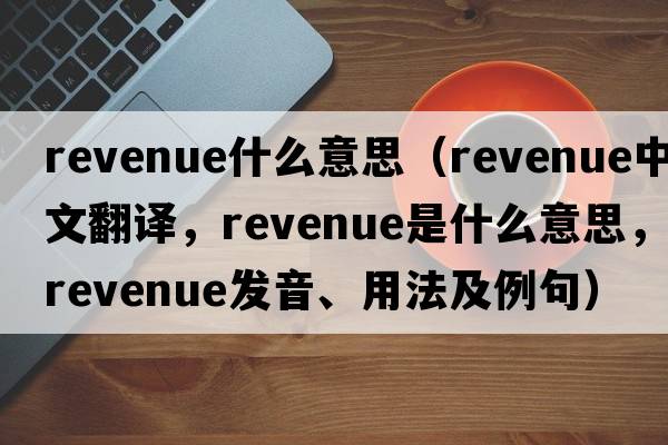 revenue什么意思（revenue中文翻譯，revenue是什么意思，revenue發(fā)音、用法及例句）
