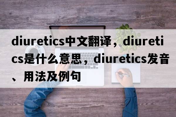 diuretics中文翻譯，diuretics是什么意思，diuretics發(fā)音、用法及例句