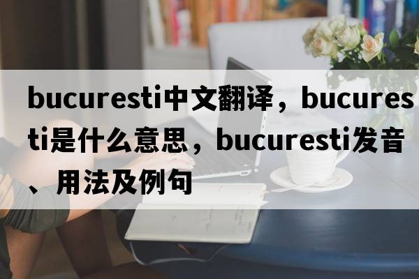 Bucuresti中文翻譯，Bucuresti是什么意思，Bucuresti發(fā)音、用法及例句