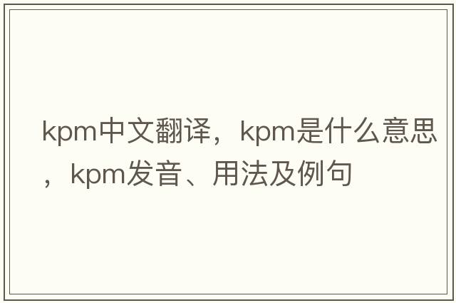 kpm中文翻譯，kpm是什么意思，kpm發(fā)音、用法及例句