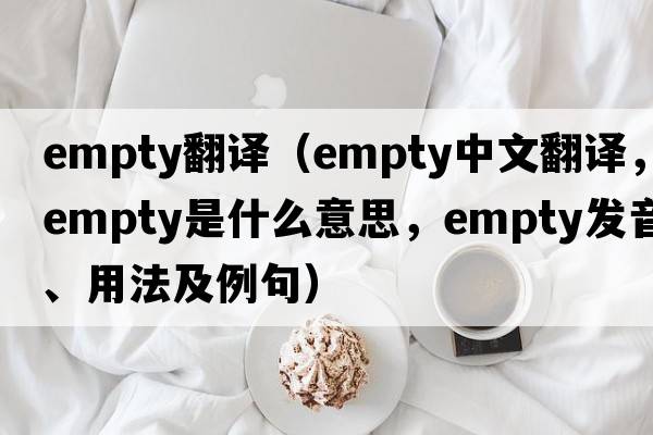 empty翻譯（empty中文翻譯，empty是什么意思，empty發(fā)音、用法及例句）