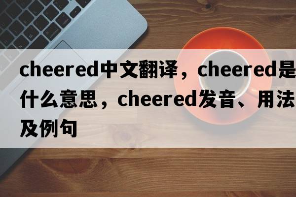 cheered中文翻譯，cheered是什么意思，cheered發(fā)音、用法及例句