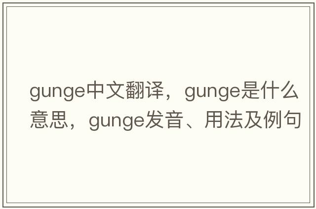 gunge中文翻譯，gunge是什么意思，gunge發(fā)音、用法及例句