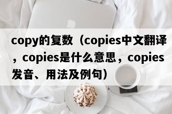 copy的復數（copies中文翻譯，copies是什么意思，copies發(fā)音、用法及例句）