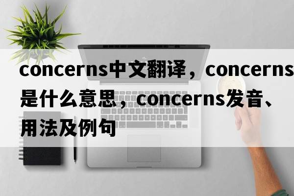 concerns中文翻譯，concerns是什么意思，concerns發(fā)音、用法及例句