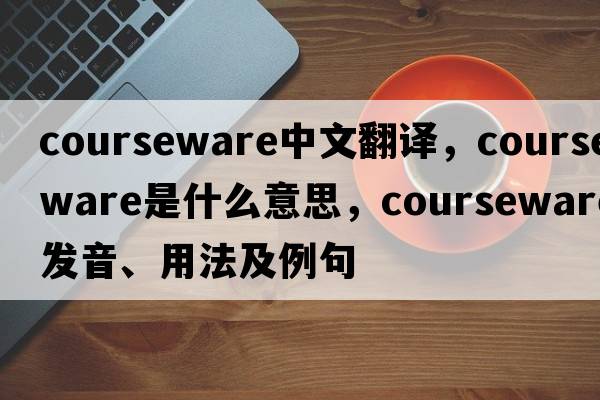 courseware中文翻譯，courseware是什么意思，courseware發(fā)音、用法及例句