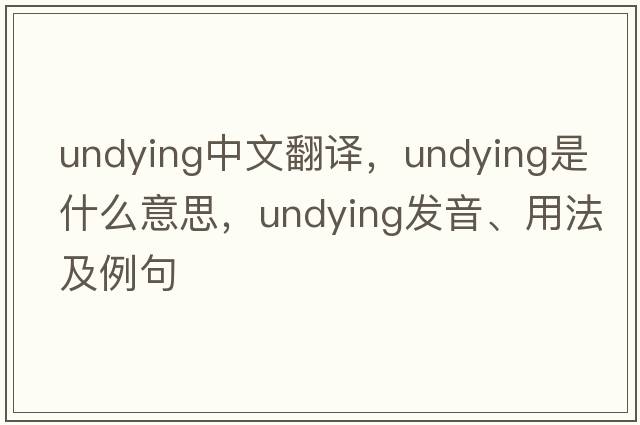 undying中文翻譯，undying是什么意思，undying發(fā)音、用法及例句