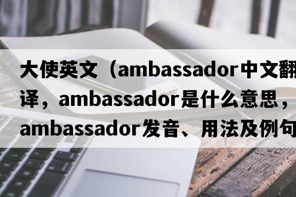 大使英文（ambassador中文翻譯，ambassador是什么意思，ambassador發(fā)音、用法及例句）