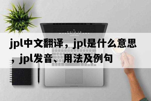 JPL中文翻譯，JPL是什么意思，JPL發(fā)音、用法及例句