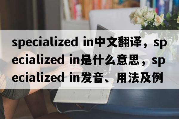 specialized in中文翻譯，specialized in是什么意思，specialized in發(fā)音、用法及例句