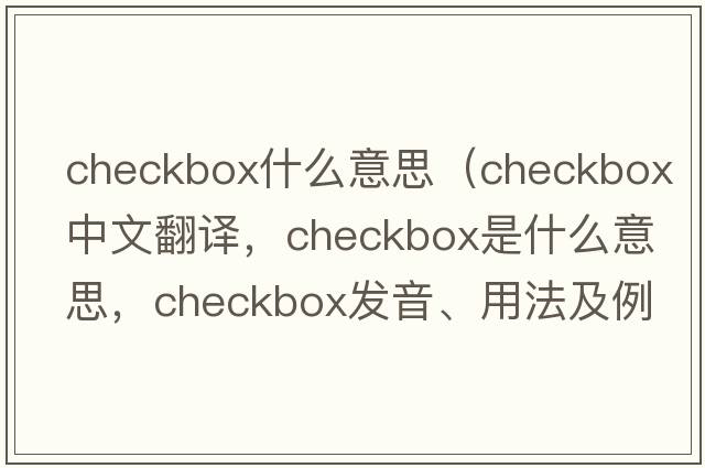 checkbox什么意思（checkbox中文翻譯，checkbox是什么意思，checkbox發(fā)音、用法及例句）