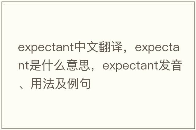 expectant中文翻譯，expectant是什么意思，expectant發(fā)音、用法及例句