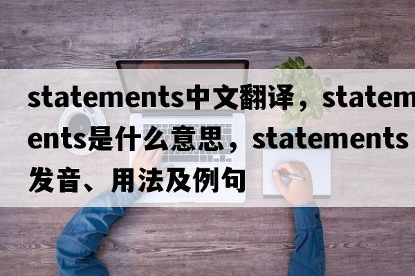 statements中文翻譯，statements是什么意思，statements發(fā)音、用法及例句